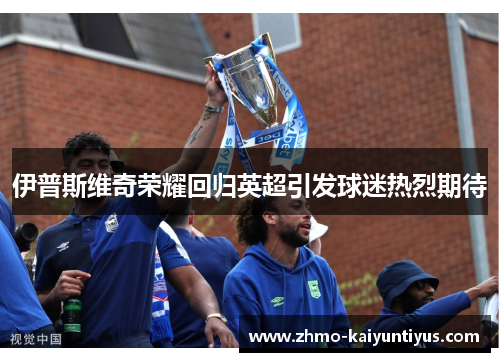 伊普斯维奇荣耀回归英超引发球迷热烈期待 伊普斯维奇荣耀回归英超引发球迷热烈期待