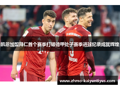 凯恩加盟拜仁首个赛季打破德甲处子赛季进球纪录成就辉煌 凯恩加盟拜仁首个赛季打破德甲处子赛季进球纪录成就辉煌