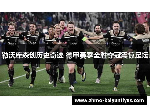 勒沃库森创历史奇迹 德甲赛季全胜夺冠震惊足坛 勒沃库森创历史奇迹 德甲赛季全胜夺冠震惊足坛