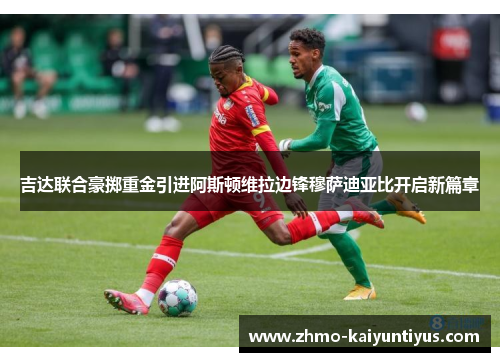 吉达联合豪掷重金引进阿斯顿维拉边锋穆萨迪亚比开启新篇章