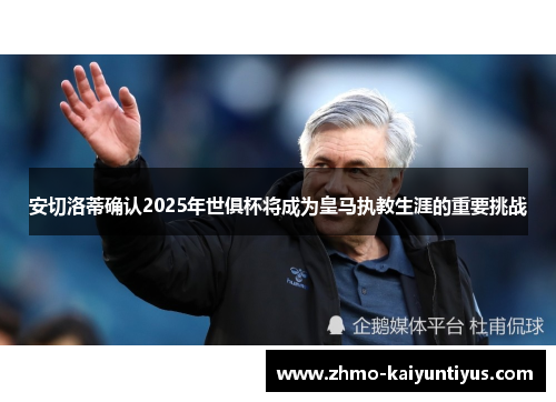 安切洛蒂确认2025年世俱杯将成为皇马执教生涯的重要挑战