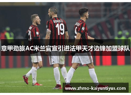 意甲劲旅AC米兰官宣引进法甲天才边锋加盟球队 意甲劲旅AC米兰官宣引进法甲天才边锋加盟球队