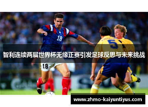 智利连续两届世界杯无缘正赛引发足球反思与未来挑战 智利连续两届世界杯无缘正赛引发足球反思与未来挑战