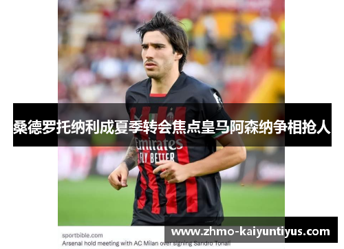 桑德罗托纳利成夏季转会焦点皇马阿森纳争相抢人