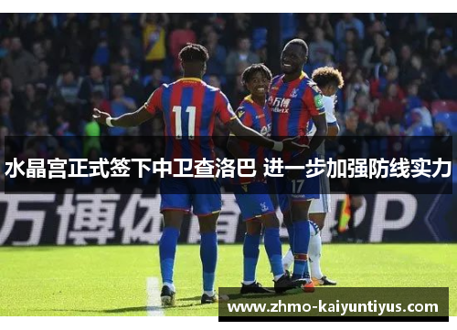 水晶宫正式签下中卫查洛巴 进一步加强防线实力 水晶宫正式签下中卫查洛巴 进一步加强防线实力