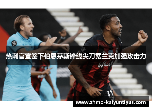 热刺官宣签下伯恩茅斯锋线尖刀索兰克加强攻击力 热刺官宣签下伯恩茅斯锋线尖刀索兰克加强攻击力