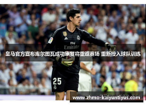 皇马官方宣布库尔图瓦成功康复将重返赛场 重新投入球队训练 皇马官方宣布库尔图瓦成功康复将重返赛场 重新投入球队训练