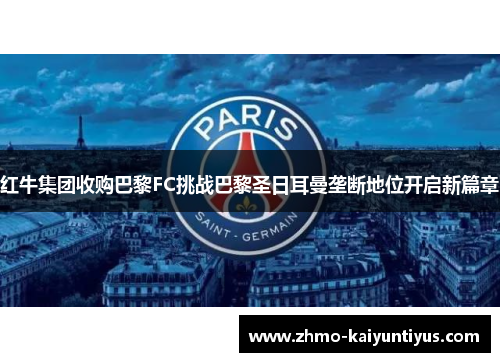 红牛集团收购巴黎FC挑战巴黎圣日耳曼垄断地位开启新篇章 红牛集团收购巴黎FC挑战巴黎圣日耳曼垄断地位开启新篇章