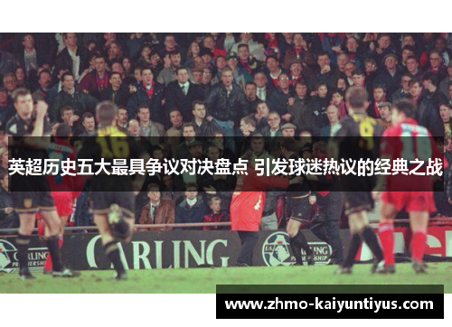 英超历史五大最具争议对决盘点 引发球迷热议的经典之战