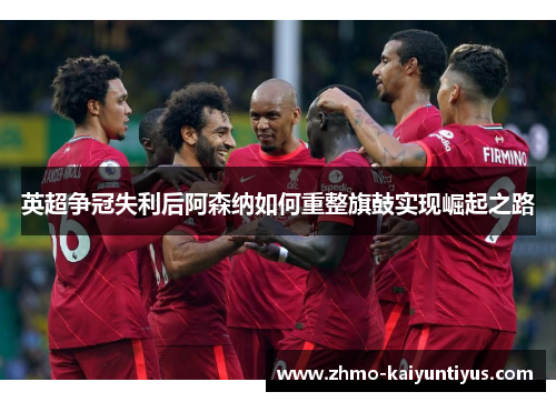 英超争冠失利后阿森纳如何重整旗鼓实现崛起之路