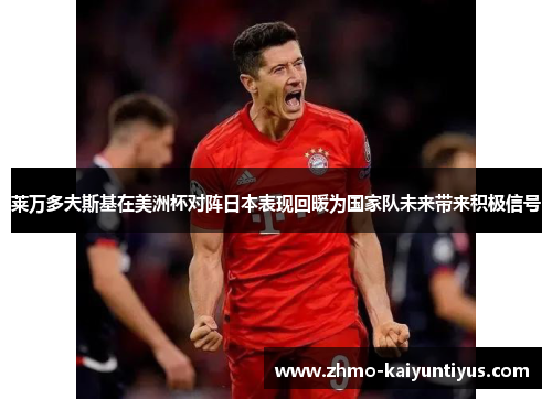 莱万多夫斯基在美洲杯对阵日本表现回暖为国家队未来带来积极信号