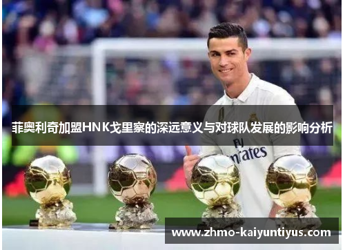 菲奥利奇加盟HNK戈里察的深远意义与对球队发展的影响分析