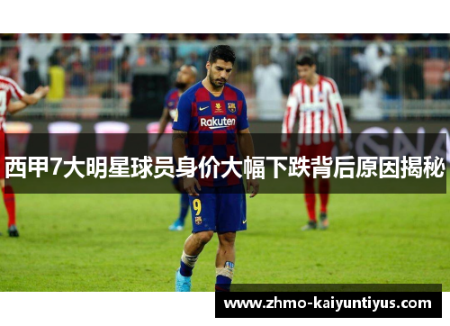 西甲7大明星球员身价大幅下跌背后原因揭秘
