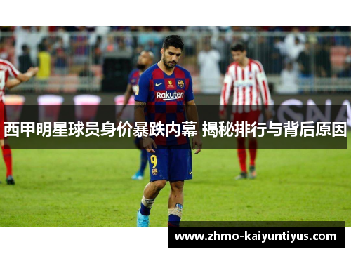 西甲明星球员身价暴跌内幕 揭秘排行与背后原因