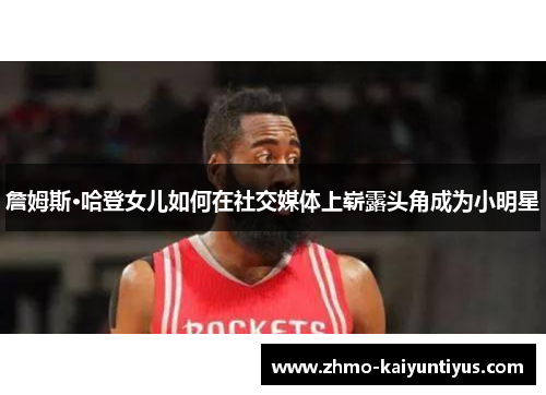 詹姆斯·哈登女儿如何在社交媒体上崭露头角成为小明星