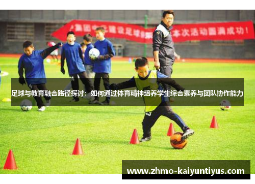 足球与教育融合路径探讨:如何通过体育精神培养学生综合素养与团队协作能力 足球与教育融合路径探讨:如何通过体育精神培养学生综合素养与团队协作能力