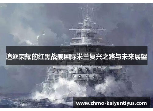 追逐荣耀的红黑战舰国际米兰复兴之路与未来展望