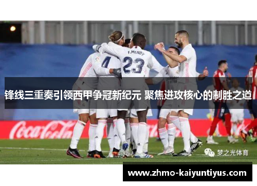 锋线三重奏引领西甲争冠新纪元 聚焦进攻核心的制胜之道