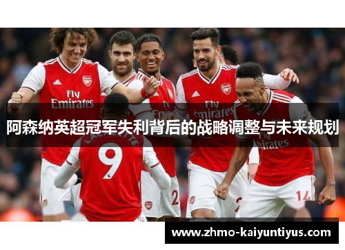 阿森纳英超冠军失利背后的战略调整与未来规划 阿森纳英超冠军失利背后的战略调整与未来规划