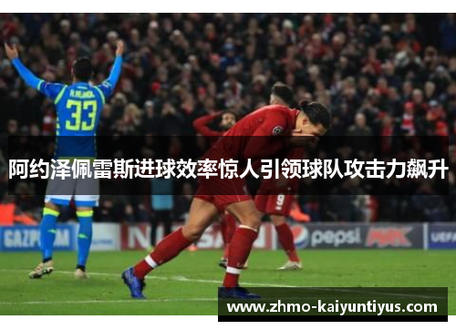 阿约泽佩雷斯进球效率惊人引领球队攻击力飙升 阿约泽佩雷斯进球效率惊人引领球队攻击力飙升