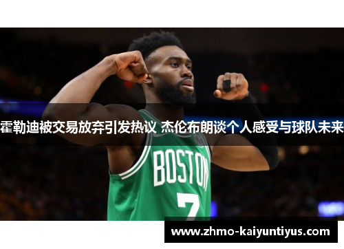 霍勒迪被交易放弃引发热议 杰伦布朗谈个人感受与球队未来 霍勒迪被交易放弃引发热议 杰伦布朗谈个人感受与球队未来