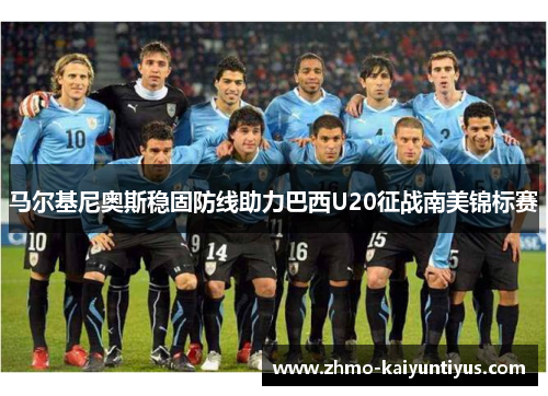 马尔基尼奥斯稳固防线助力巴西U20征战南美锦标赛 马尔基尼奥斯稳固防线助力巴西U20征战南美锦标赛