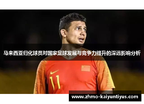 马来西亚归化球员对国家足球发展与竞争力提升的深远影响分析 马来西亚归化球员对国家足球发展与竞争力提升的深远影响分析
