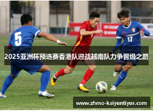 2025亚洲杯预选赛香港队迎战越南队力争晋级之路