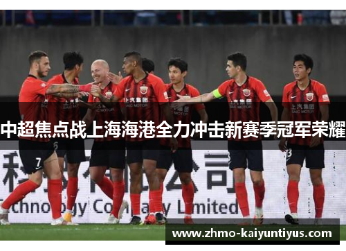 中超焦点战上海海港全力冲击新赛季冠军荣耀 中超焦点战上海海港全力冲击新赛季冠军荣耀