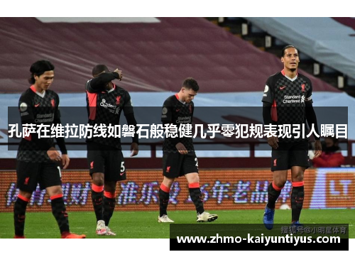 孔萨在维拉防线如磐石般稳健几乎零犯规表现引人瞩目