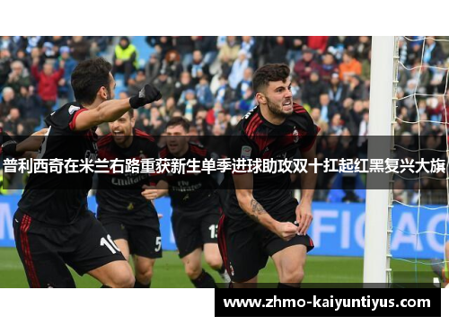 普利西奇在米兰右路重获新生单季进球助攻双十扛起红黑复兴大旗 普利西奇在米兰右路重获新生单季进球助攻双十扛起红黑复兴大旗