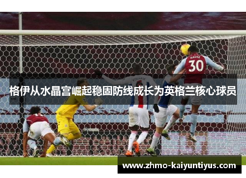 格伊从水晶宫崛起稳固防线成长为英格兰核心球员 格伊从水晶宫崛起稳固防线成长为英格兰核心球员