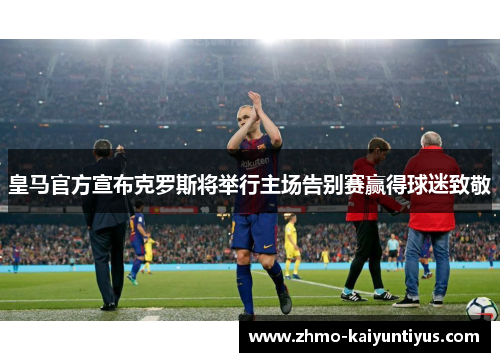 皇马官方宣布克罗斯将举行主场告别赛赢得球迷致敬 皇马官方宣布克罗斯将举行主场告别赛赢得球迷致敬