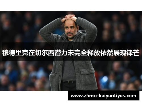 穆德里克在切尔西潜力未完全释放依然展现锋芒