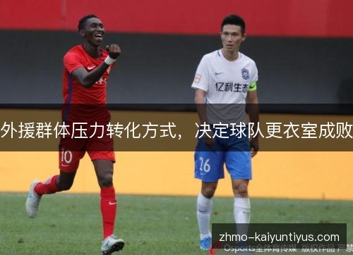 外援群体压力转化方式,决定球队更衣室成败 外援群体压力转化方式,决定球队更衣室成败